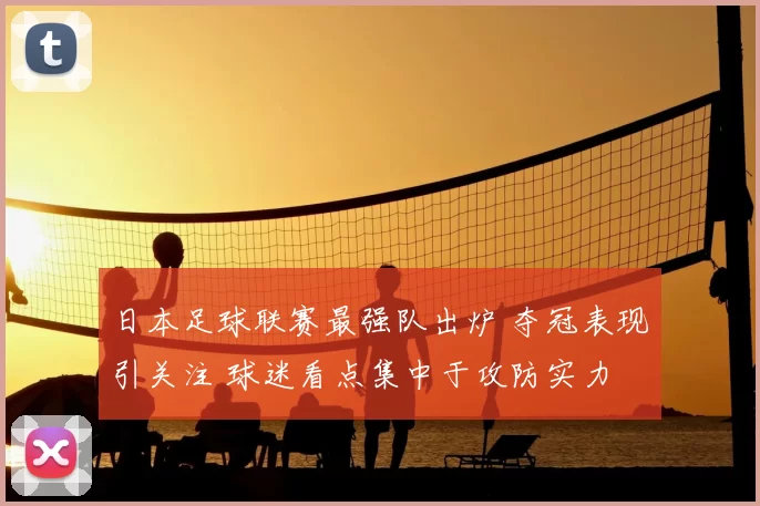 日本足球联赛最强队出炉 夺冠表现引关注 球迷看点集中于攻防实力