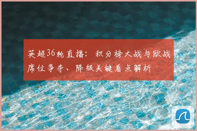 英超36轮直播：积分榜大战与欧战席位争夺、降级关键看点解析