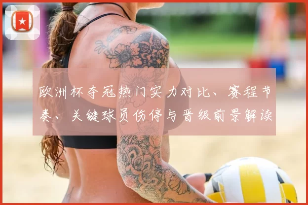 欧洲杯夺冠热门实力对比、赛程节奏、关键球员伤停与晋级前景解读