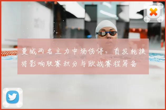 曼城两名主力中场伤停，首发轮换将影响联赛积分与欧战赛程筹备