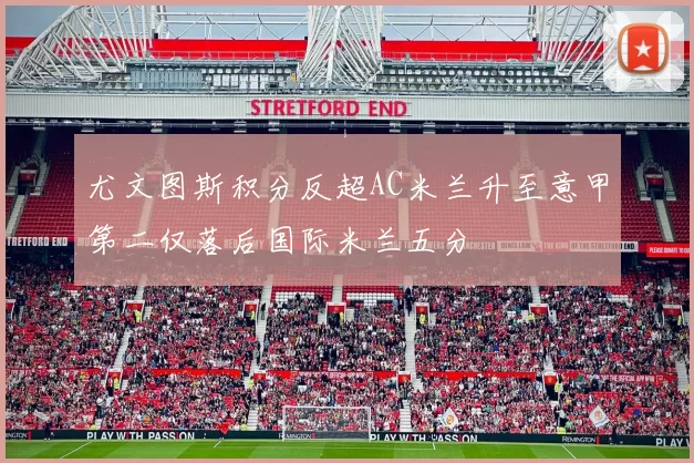 尤文图斯积分反超AC米兰升至意甲第二仅落后国际米兰五分