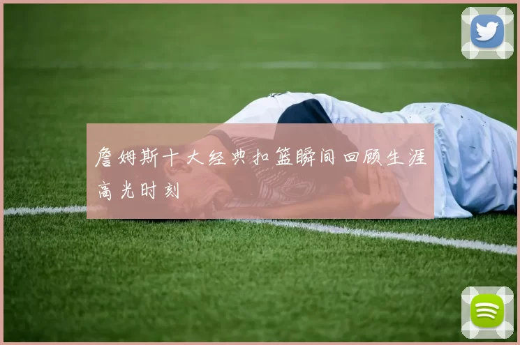 詹姆斯十大经典扣篮瞬间回顾生涯高光时刻