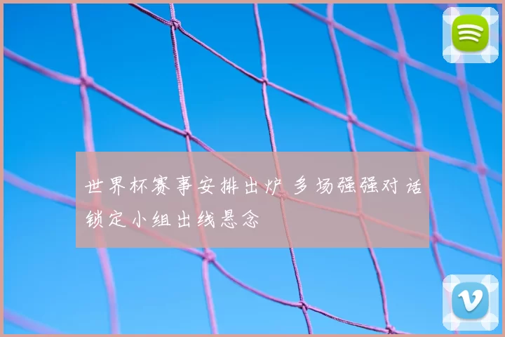 世界杯赛事安排出炉 多场强强对话锁定小组出线悬念