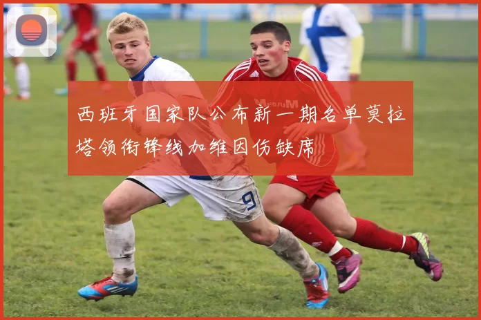 西班牙国家队公布新一期名单莫拉塔领衔锋线加维因伤缺席