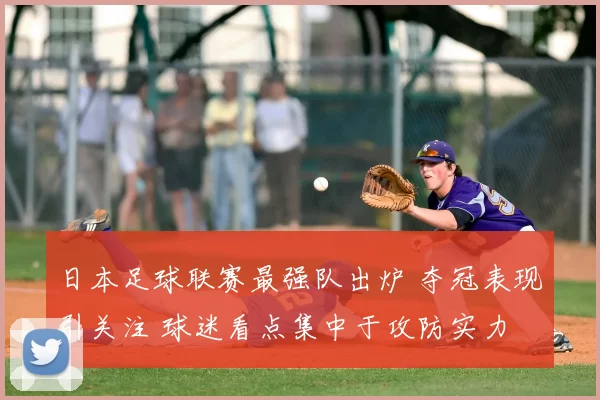 日本足球联赛最强队出炉 夺冠表现引关注 球迷看点集中于攻防实力