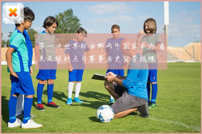 第一次世界杯由哪两个国家举办 南美足球起点与赛事历史背景梳理