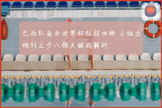 巴西队南非世界杯征程回顾 小组出线到止步八强关键战解析