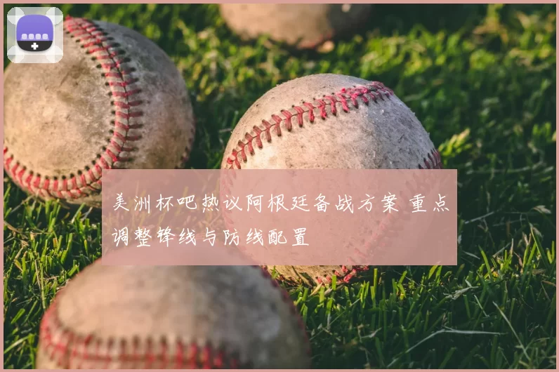 美洲杯吧热议阿根廷备战方案 重点调整锋线与防线配置