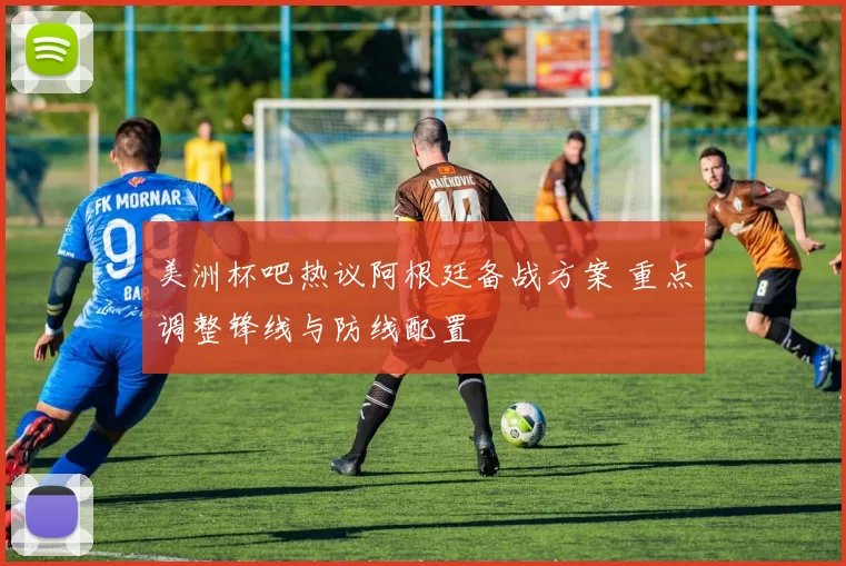 美洲杯吧热议阿根廷备战方案 重点调整锋线与防线配置