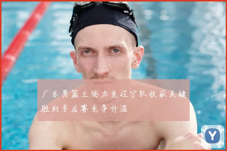 广东男篮主场力克辽宁队收获关键胜利季后赛竞争升温