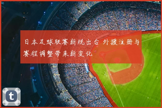 日本足球联赛新规出台 外援注册与赛程调整带来新变化