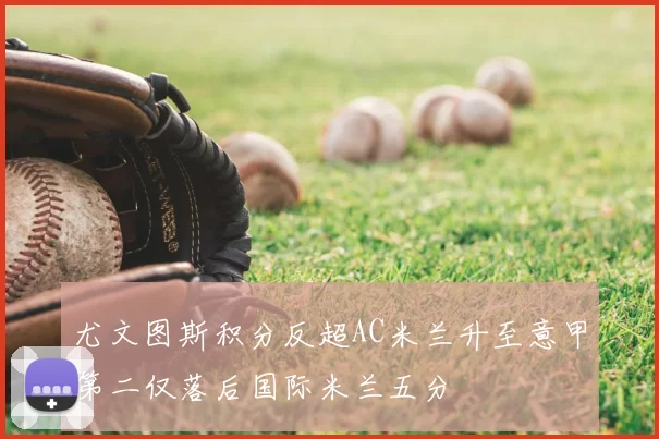 尤文图斯积分反超AC米兰升至意甲第二仅落后国际米兰五分