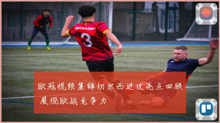 欧冠视频集锦切尔西进攻亮点回顾 展现欧战竞争力