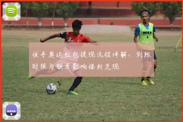 快手奥运红包提现流程详解，到账时限与额度影响福利兑现