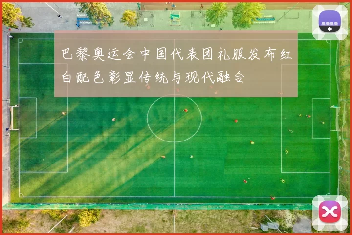 巴黎奥运会中国代表团礼服发布红白配色彰显传统与现代融合