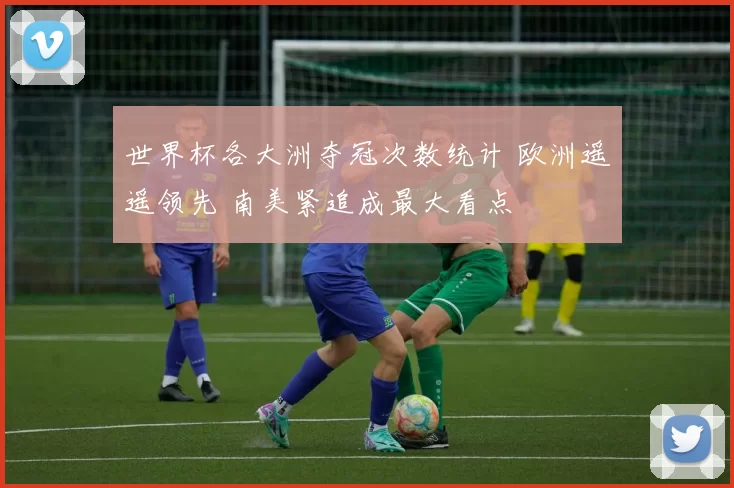 世界杯各大洲夺冠次数统计 欧洲遥遥领先 南美紧追成最大看点