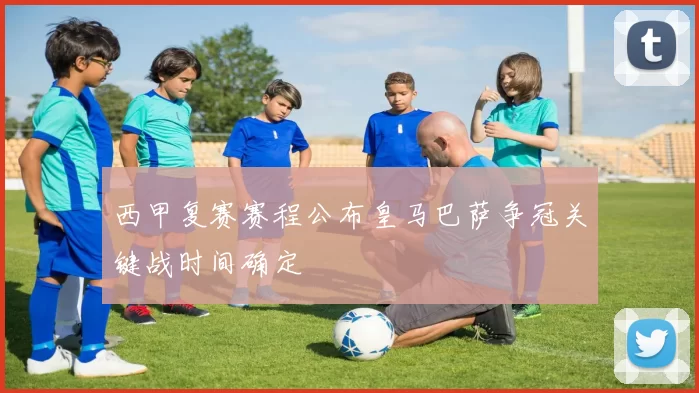 西甲复赛赛程公布皇马巴萨争冠关键战时间确定