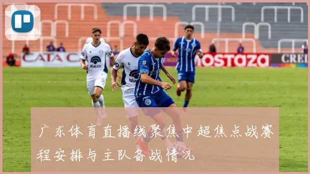 广东体育直播线聚焦中超焦点战赛程安排与主队备战情况