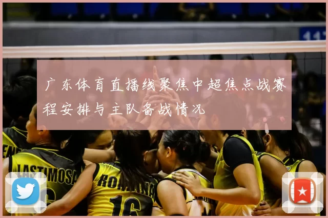 广东体育直播线聚焦中超焦点战赛程安排与主队备战情况