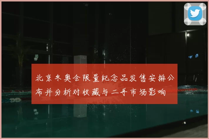 北京冬奥会限量纪念品发售安排公布并分析对收藏与二手市场影响