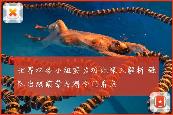 世界杯各小组实力对比深入解析 强队出线前景与潜冷门看点