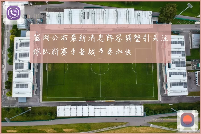 篮网公布最新消息阵容调整引关注球队新赛季备战节奏加快