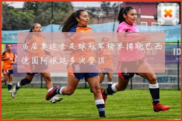 历届奥运会足球冠军榜单揭晓巴西德国阿根廷多次登顶