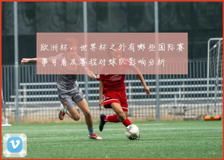 欧洲杯、世界杯之外有哪些国际赛事可看及赛程对球队影响分析
