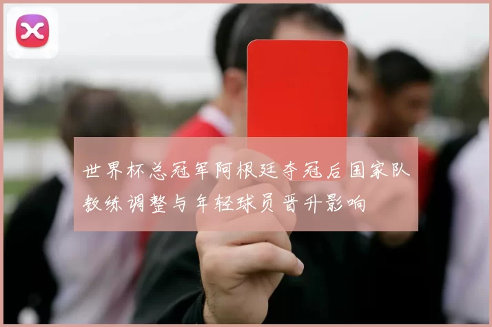 世界杯总冠军阿根廷夺冠后国家队教练调整与年轻球员晋升影响
