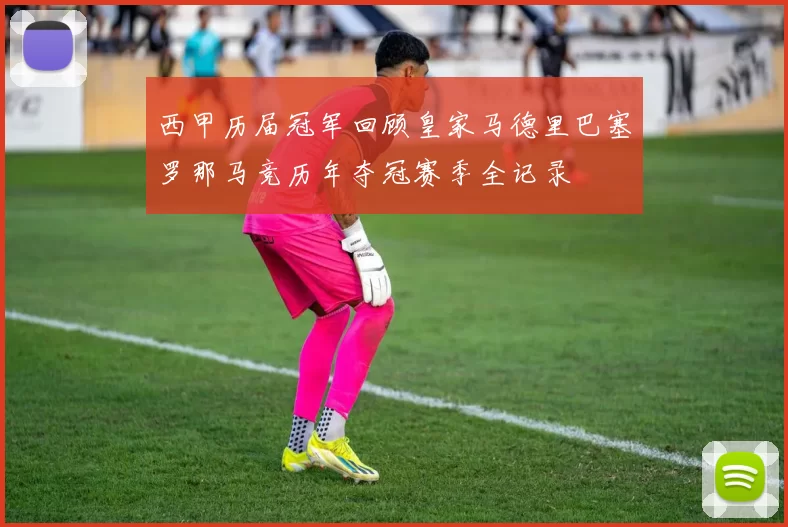 西甲历届冠军回顾皇家马德里巴塞罗那马竞历年夺冠赛季全记录