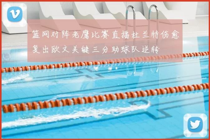 篮网对阵老鹰比赛直播杜兰特伤愈复出欧文关键三分助球队逆转