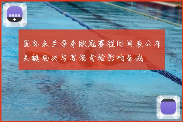 国际米兰争夺欧冠赛程时间表公布关键场次与客场考验影响备战