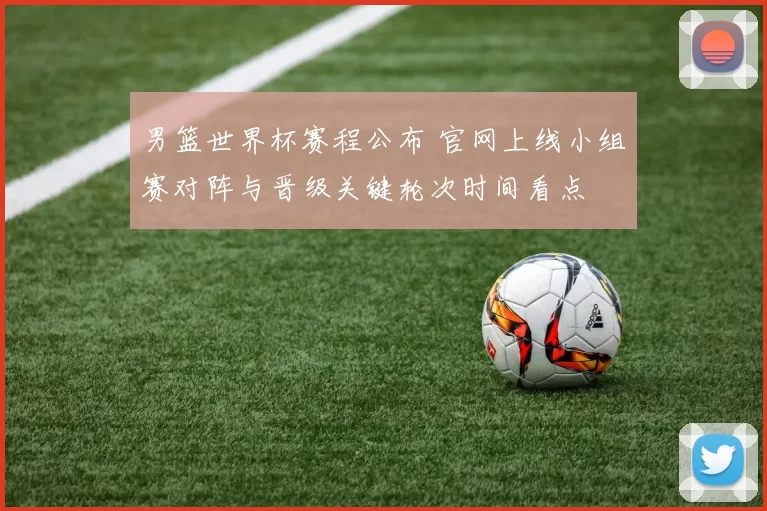 男篮世界杯赛程公布 官网上线小组赛对阵与晋级关键轮次时间看点