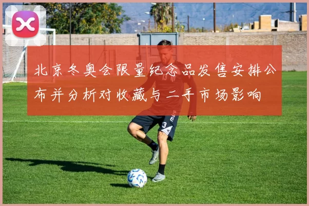 北京冬奥会限量纪念品发售安排公布并分析对收藏与二手市场影响