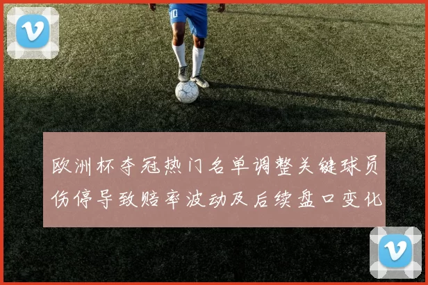 欧洲杯夺冠热门名单调整关键球员伤停导致赔率波动及后续盘口变化