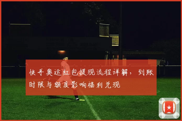 快手奥运红包提现流程详解，到账时限与额度影响福利兑现