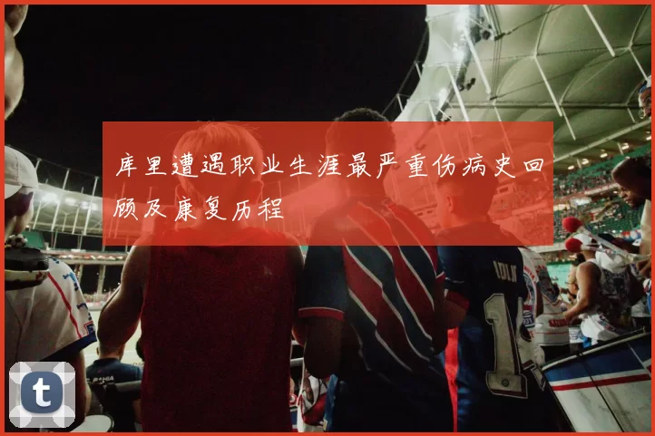 库里遭遇职业生涯最严重伤病史回顾及康复历程