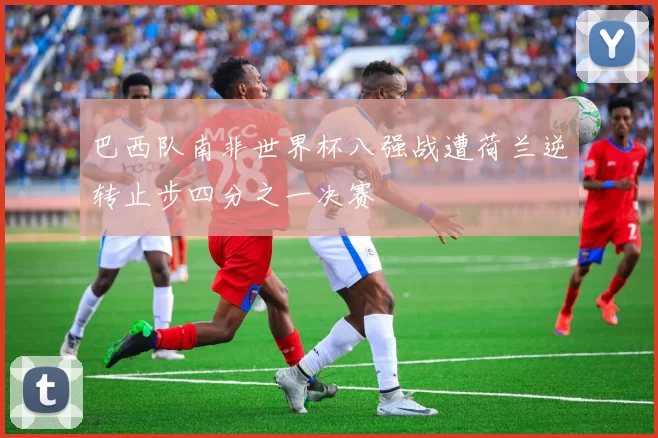 巴西队南非世界杯八强战遭荷兰逆转止步四分之一决赛