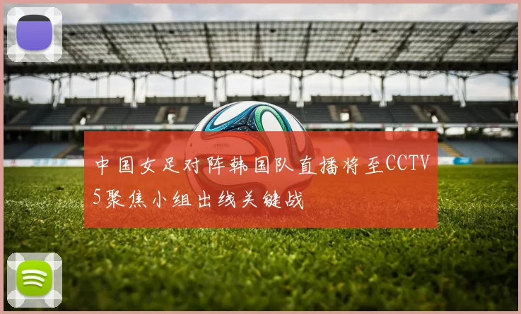 中国女足对阵韩国队直播将至CCTV5聚焦小组出线关键战