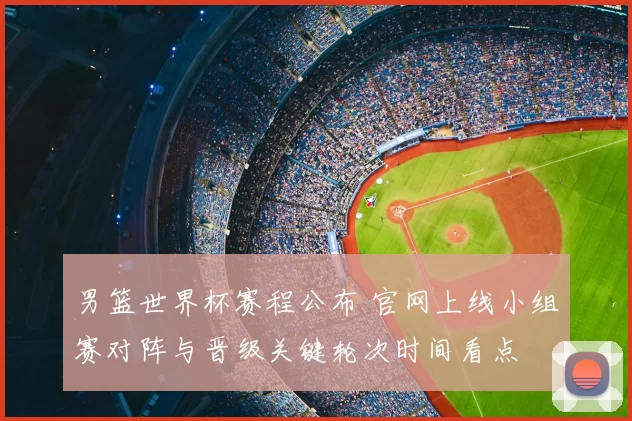 男篮世界杯赛程公布 官网上线小组赛对阵与晋级关键轮次时间看点