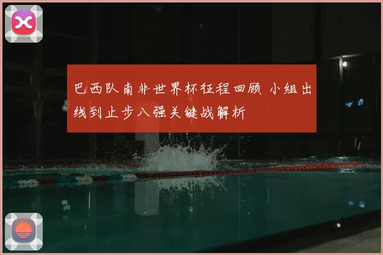 巴西队南非世界杯征程回顾 小组出线到止步八强关键战解析