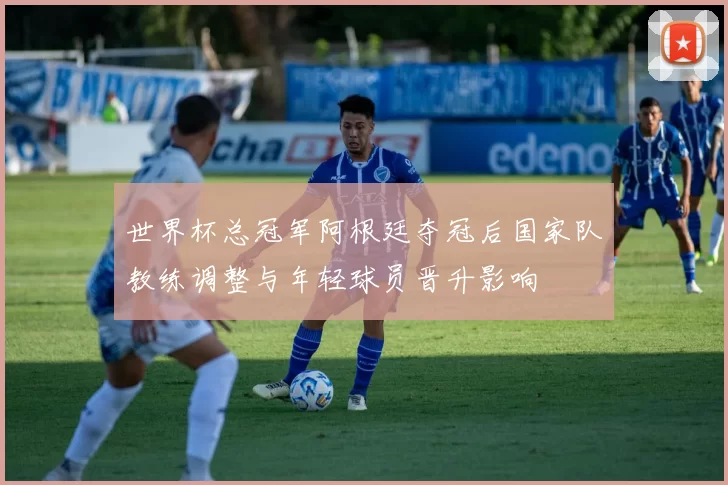 世界杯总冠军阿根廷夺冠后国家队教练调整与年轻球员晋升影响