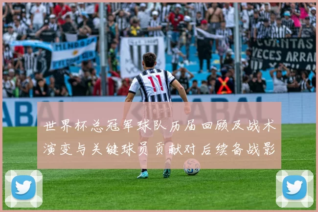 世界杯总冠军球队历届回顾及战术演变与关键球员贡献对后续备战影响