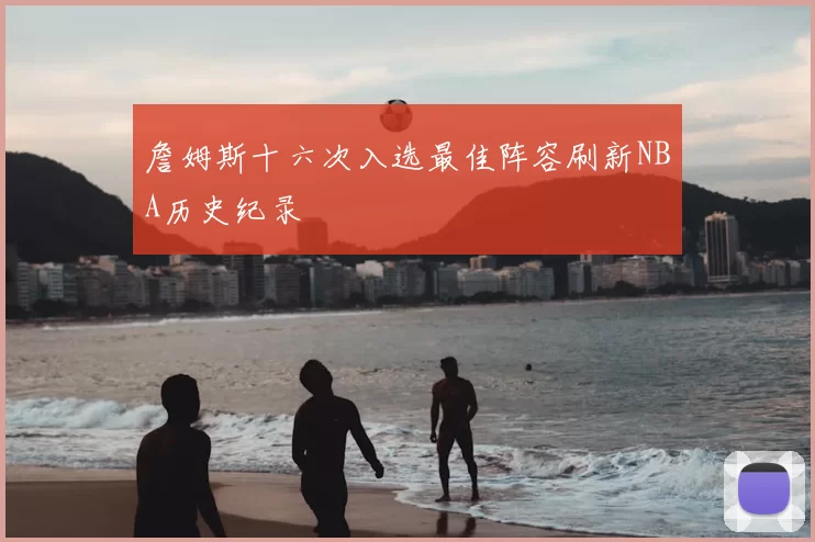 詹姆斯十六次入选最佳阵容刷新NBA历史纪录