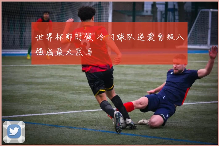 世界杯那时候 冷门球队逆袭晋级八强成最大黑马