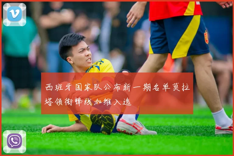 西班牙国家队公布新一期名单莫拉塔领衔锋线加维入选