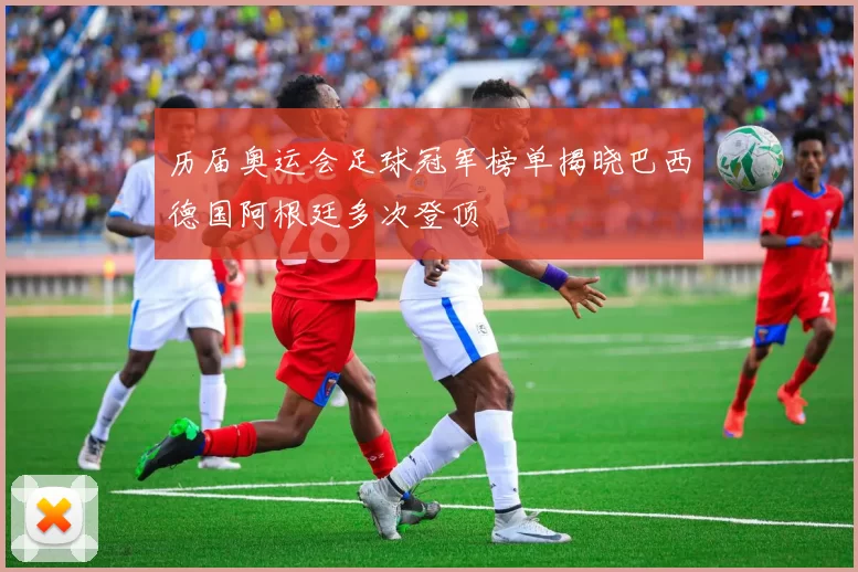 历届奥运会足球冠军榜单揭晓巴西德国阿根廷多次登顶