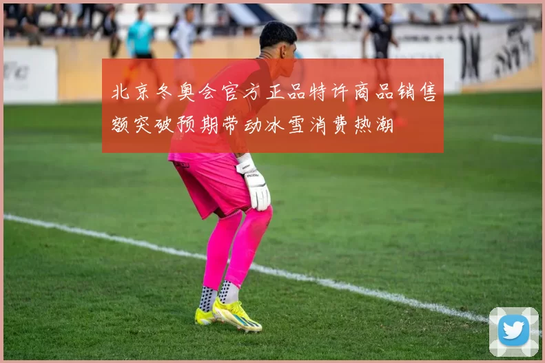 北京冬奥会官方正品特许商品销售额突破预期带动冰雪消费热潮