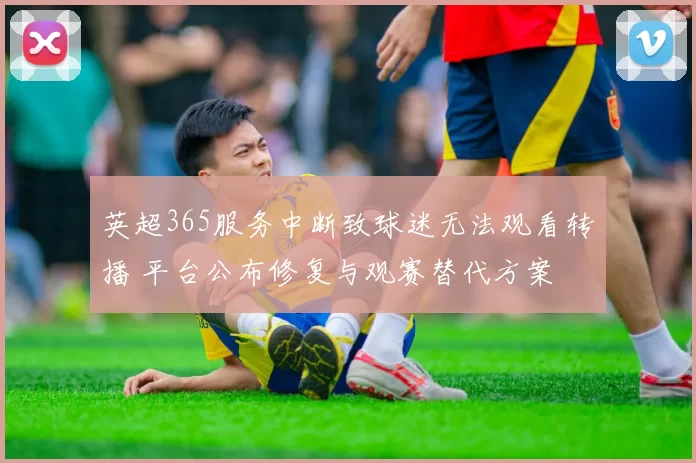 英超365服务中断致球迷无法观看转播 平台公布修复与观赛替代方案