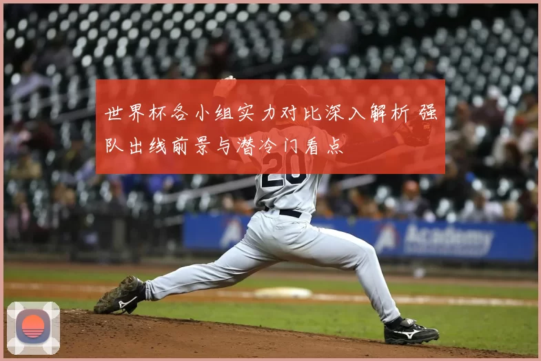 世界杯各小组实力对比深入解析 强队出线前景与潜冷门看点